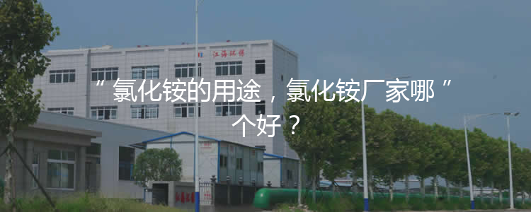 氯化銨的用途，氯化銨廠家哪個好？