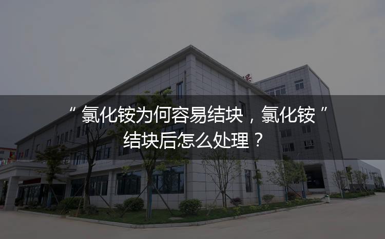 氯化銨為何容易結(jié)塊，氯化銨結(jié)塊后怎么處理？
