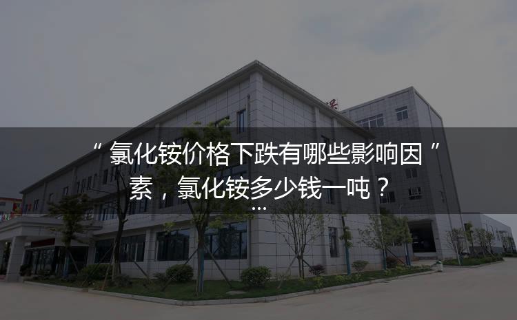 氯化銨價格下跌有哪些影響因素，氯化銨多少錢一噸？