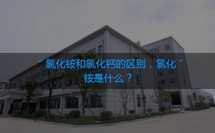 氯化銨和氯化鈣的區(qū)別，氯化銨是什么？