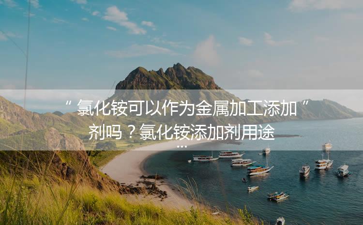 氯化銨可以作為金屬加工添加劑嗎？氯化銨添加劑用途